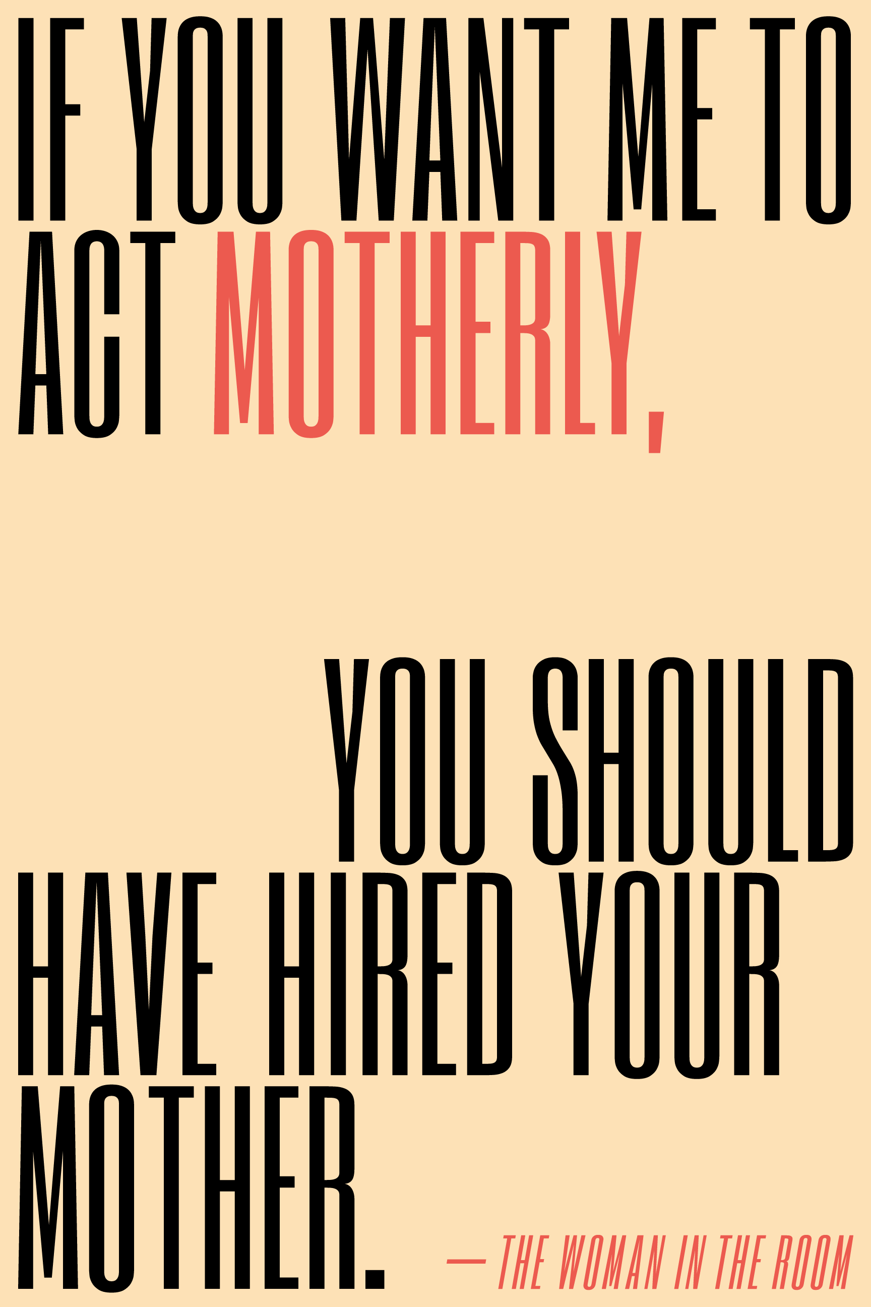 If you want me to act motherly, you should have hired your mother.